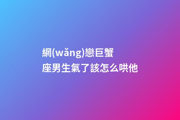 網(wǎng)戀巨蟹座男生氣了該怎么哄他-第1張-星座運(yùn)勢-玄機(jī)派