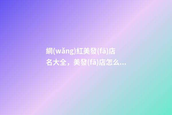 網(wǎng)紅美發(fā)店名大全，美發(fā)店怎么起名時(shí)尚_起名
