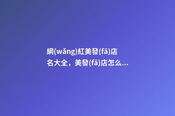 網(wǎng)紅美發(fā)店名大全，美發(fā)店怎么起名時尚_起名