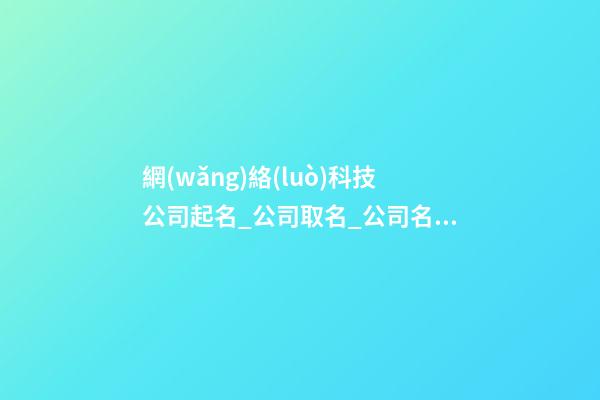 網(wǎng)絡(luò)科技公司起名_公司取名_公司名字大全