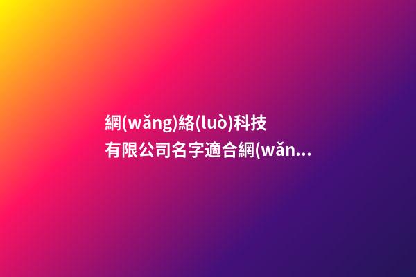 網(wǎng)絡(luò)科技有限公司名字適合網(wǎng)絡(luò)科技的公司名字(2篇)-第1張-公司起名-玄機派