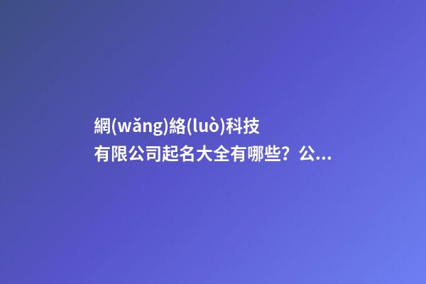 網(wǎng)絡(luò)科技有限公司起名大全有哪些？公司起名技巧是什么？