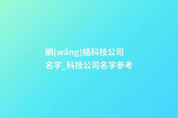 網(wǎng)絡科技公司名字_科技公司名字參考-第1張-公司起名-玄機派