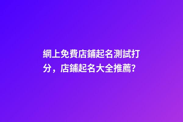 網上免費店鋪起名測試打分，店鋪起名大全推薦？-第1張-店鋪起名-玄機派