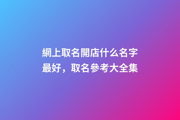網上取名開店什么名字最好，取名參考大全集-第1張-店鋪起名-玄機派