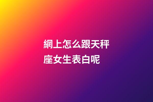 網上怎么跟天秤座女生表白呢-第1張-星座運勢-玄機派