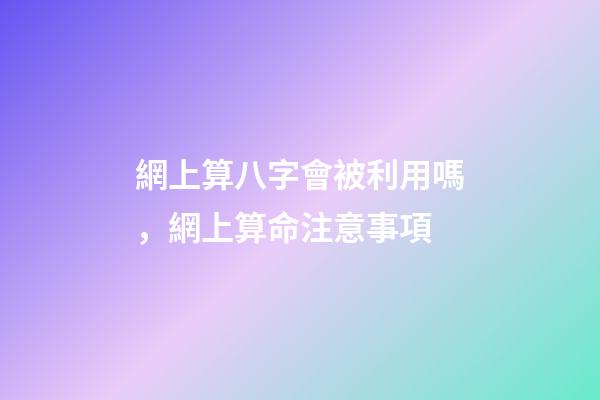 網上算八字會被利用嗎，網上算命注意事項