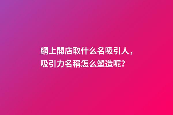 網上開店取什么名吸引人，吸引力名稱怎么塑造呢？