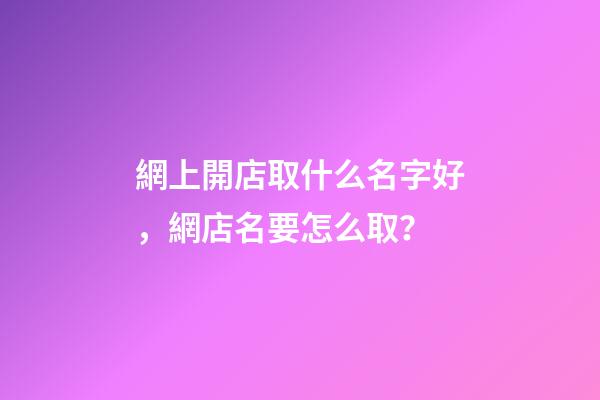 網上開店取什么名字好，網店名要怎么取？-第1張-店鋪起名-玄機派