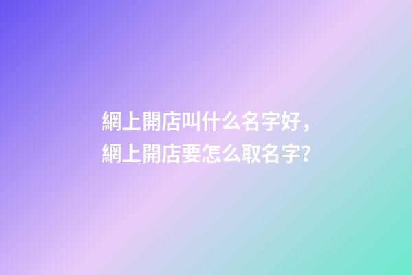 網上開店叫什么名字好，網上開店要怎么取名字？-第1張-店鋪起名-玄機派