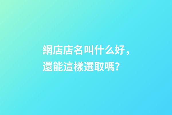 網店店名叫什么好，還能這樣選取嗎？