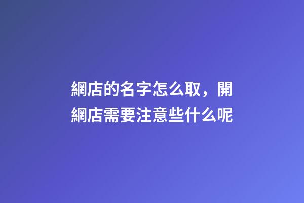 網店的名字怎么取，開網店需要注意些什么呢-第1張-店鋪起名-玄機派