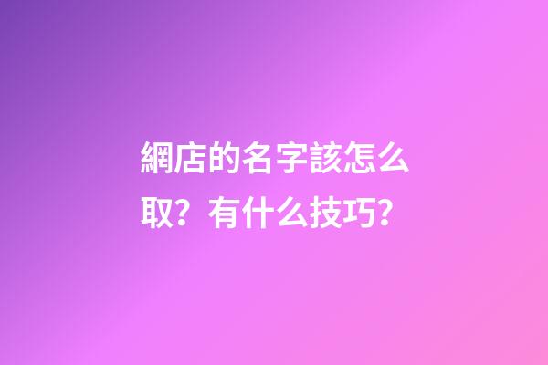 網店的名字該怎么取？有什么技巧？-第1張-店鋪起名-玄機派