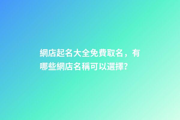 網店起名大全免費取名，有哪些網店名稱可以選擇？