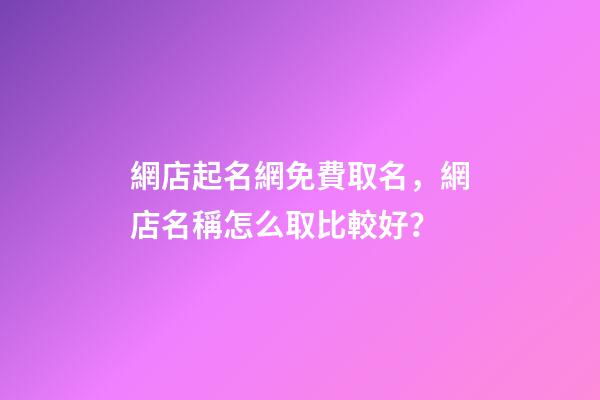 網店起名網免費取名，網店名稱怎么取比較好？