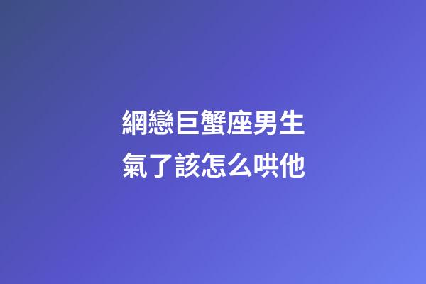 網戀巨蟹座男生氣了該怎么哄他-第1張-星座運勢-玄機派