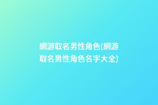 網游取名男性角色(網游取名男性角色名字大全)