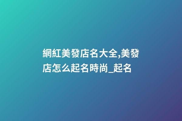 網紅美發店名大全,美發店怎么起名時尚_起名-第1張-店鋪起名-玄機派