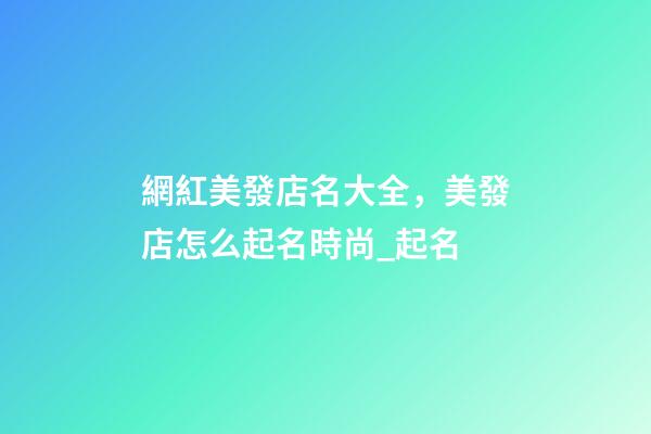 網紅美發店名大全，美發店怎么起名時尚_起名
