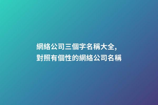 網絡公司三個字名稱大全,對照有個性的網絡公司名稱-第1張-公司起名-玄機派