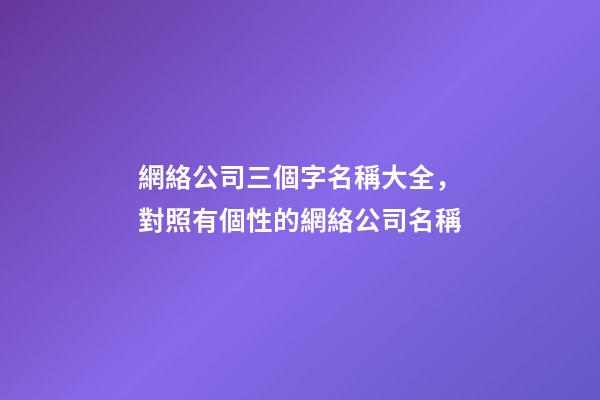 網絡公司三個字名稱大全，對照有個性的網絡公司名稱-第1張-公司起名-玄機派