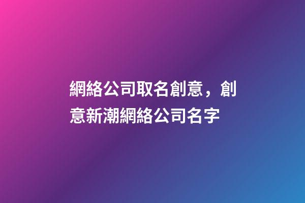 網絡公司取名創意，創意新潮網絡公司名字-第1張-公司起名-玄機派
