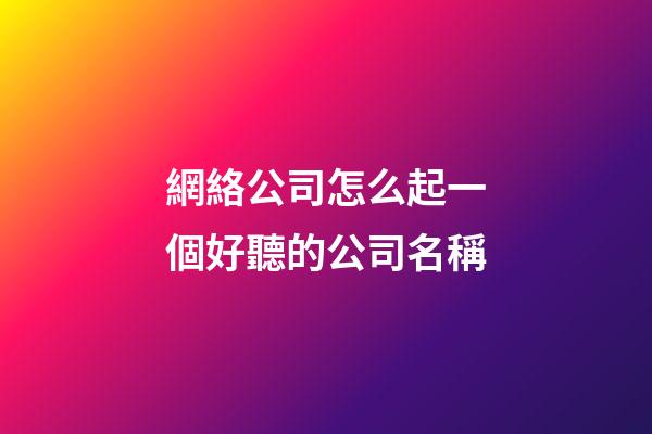 網絡公司怎么起一個好聽的公司名稱-第1張-公司起名-玄機派