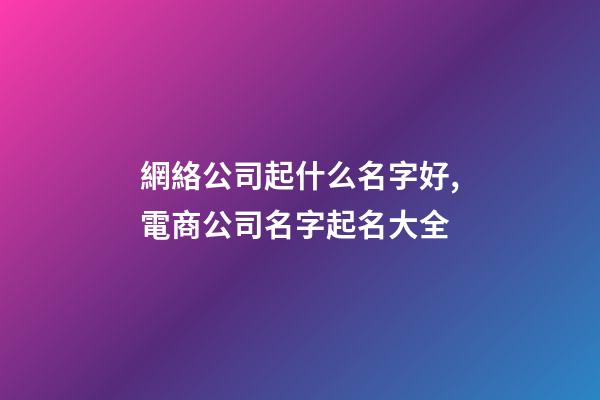 網絡公司起什么名字好,電商公司名字起名大全-第1張-公司起名-玄機派