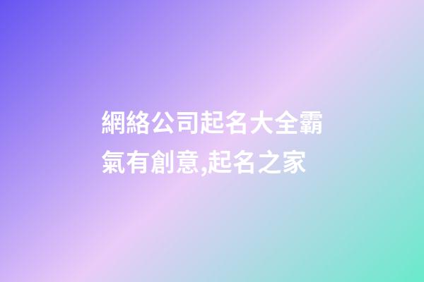 網絡公司起名大全霸氣有創意,起名之家-第1張-公司起名-玄機派