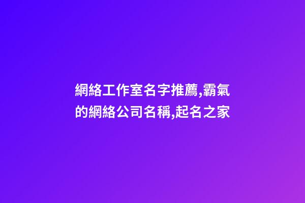 網絡工作室名字推薦,霸氣的網絡公司名稱,起名之家