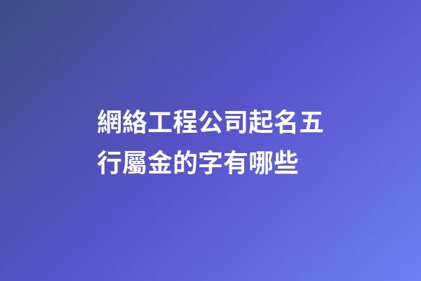 網絡工程公司起名五行屬金的字有哪些-第1張-公司起名-玄機派