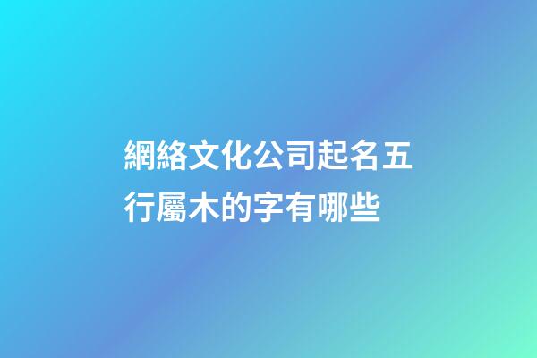 網絡文化公司起名五行屬木的字有哪些-第1張-公司起名-玄機派