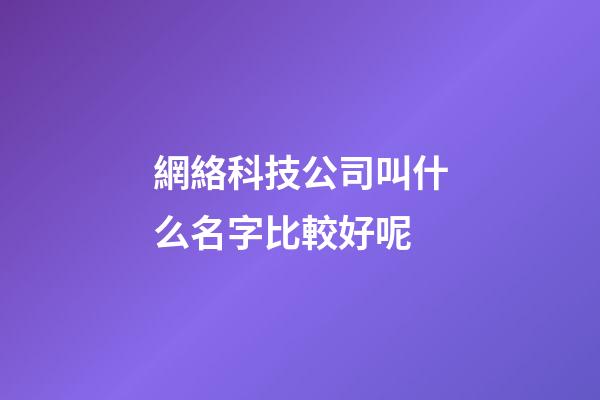 網絡科技公司叫什么名字比較好呢-第1張-公司起名-玄機派