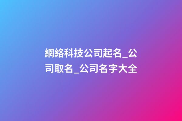 網絡科技公司起名_公司取名_公司名字大全-第1張-公司起名-玄機派