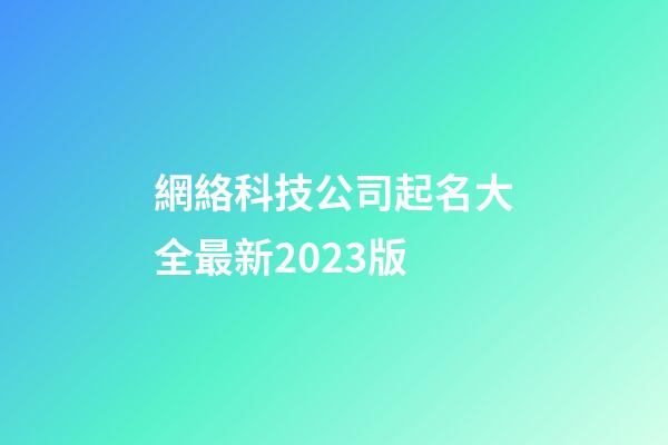 網絡科技公司起名大全最新2023版-第1張-公司起名-玄機派