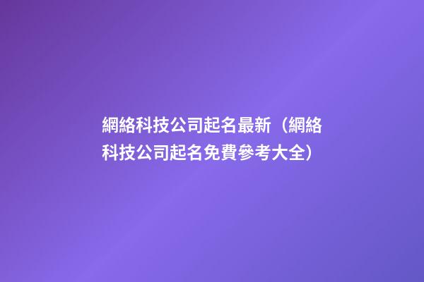 網絡科技公司起名最新（網絡科技公司起名免費參考大全）