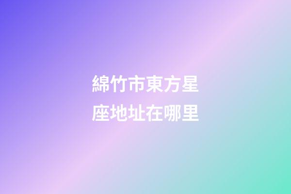 綿竹市東方星座地址在哪里-第1張-星座運勢-玄機派