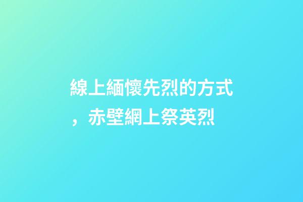 線上緬懷先烈的方式，赤壁網上祭英烈-第1張-觀點-玄機派
