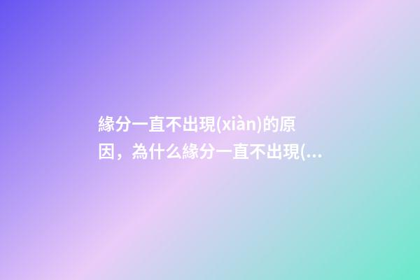 緣分一直不出現(xiàn)的原因，為什么緣分一直不出現(xiàn)