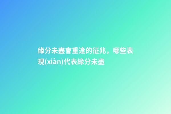 緣分未盡會重逢的征兆，哪些表現(xiàn)代表緣分未盡