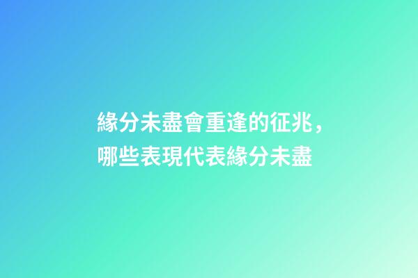 緣分未盡會重逢的征兆，哪些表現代表緣分未盡