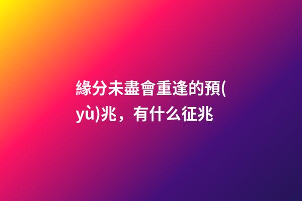 緣分未盡會重逢的預(yù)兆，有什么征兆