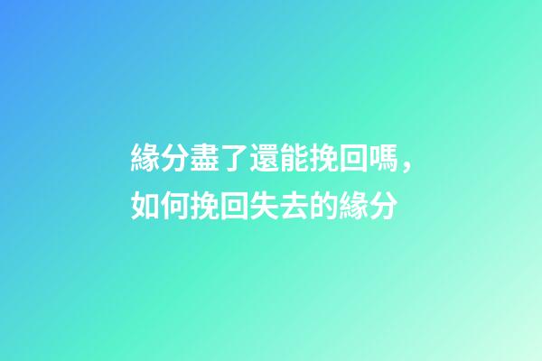 緣分盡了還能挽回嗎，如何挽回失去的緣分