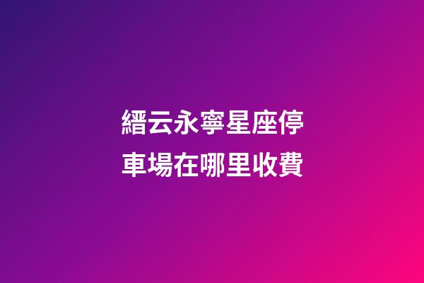 縉云永寧星座停車場在哪里收費-第1張-星座運勢-玄機派