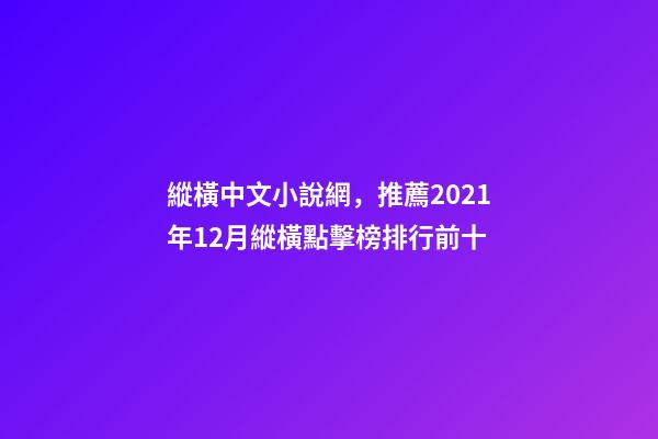 縱橫中文小說網，推薦2021年12月縱橫點擊榜排行前十-第1張-觀點-玄機派