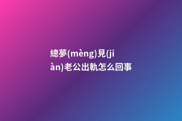 總夢(mèng)見(jiàn)老公出軌怎么回事