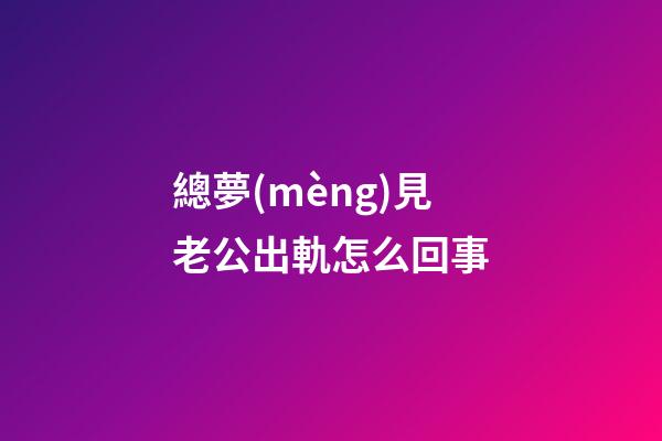 總夢(mèng)見老公出軌怎么回事
