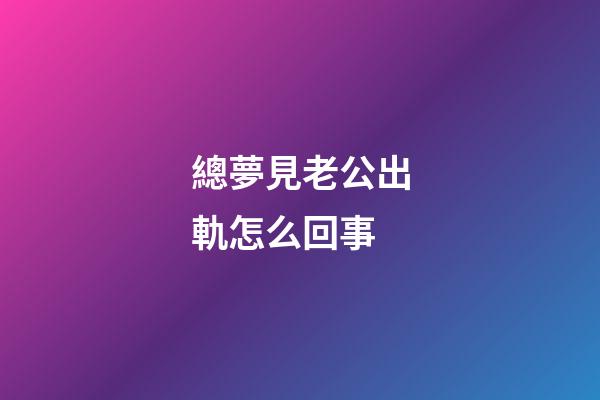 總夢見老公出軌怎么回事