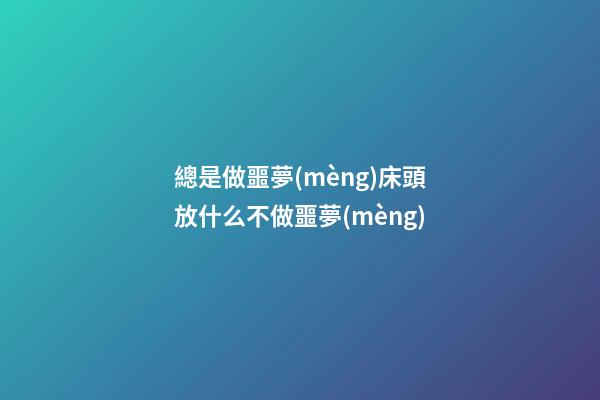 總是做噩夢(mèng)?床頭放什么不做噩夢(mèng)