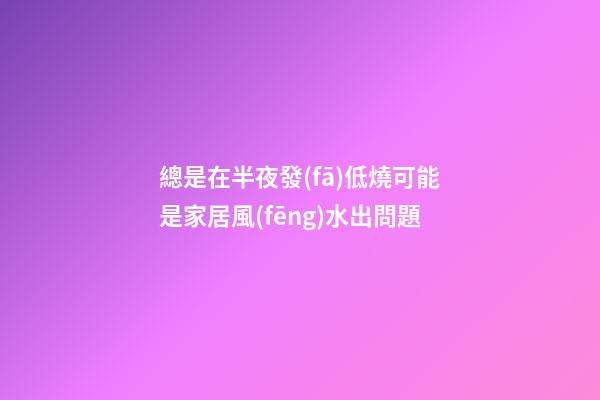 總是在半夜發(fā)低燒可能是家居風(fēng)水出問題